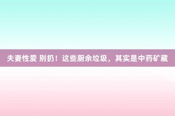夫妻性爱 别扔！这些厨余垃圾，其实是中药矿藏
