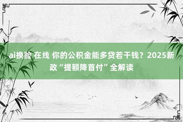 ai换脸 在线 你的公积金能多贷若干钱？2025新政“提额降首付”全解读