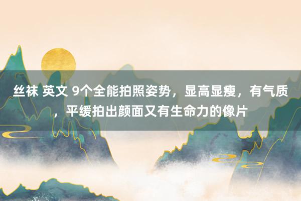 丝袜 英文 9个全能拍照姿势，显高显瘦，有气质，平缓拍出颜面又有生命力的像片