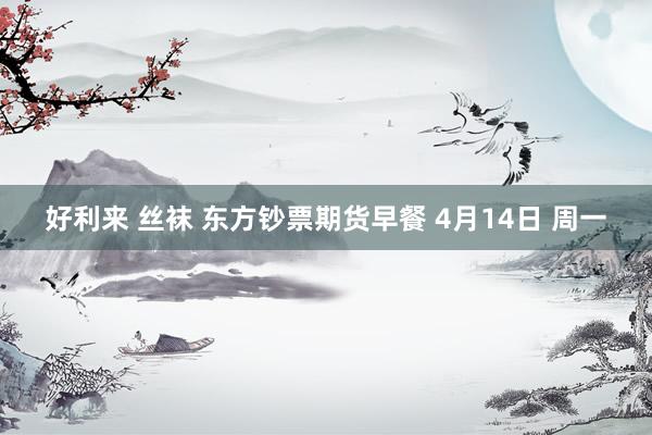 好利来 丝袜 东方钞票期货早餐 4月14日 周一