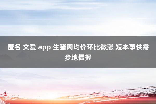 匿名 文爱 app 生猪周均价环比微涨 短本事供需步地僵握