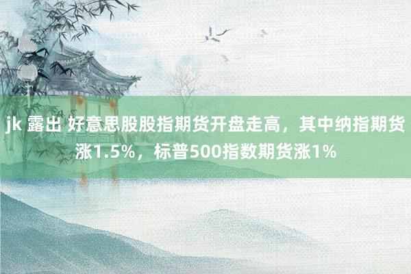 jk 露出 好意思股股指期货开盘走高，其中纳指期货涨1.5%，标普500指数期货涨1%