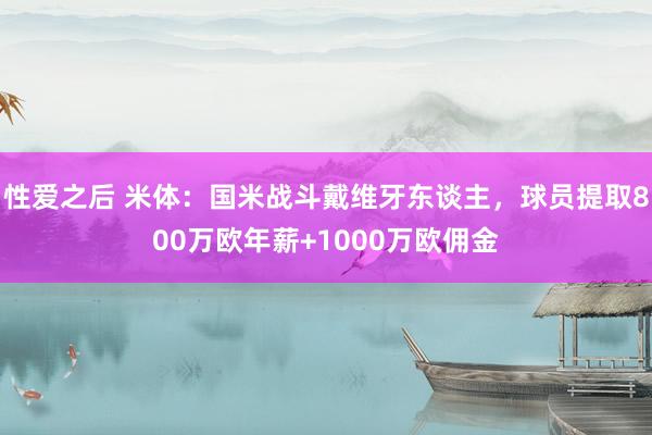 性爱之后 米体：国米战斗戴维牙东谈主，球员提取800万欧年薪+1000万欧佣金