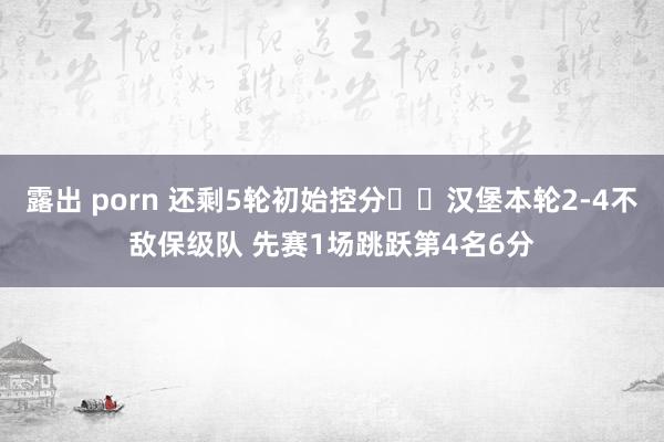 露出 porn 还剩5轮初始控分❓️汉堡本轮2-4不敌保级队 先赛1场跳跃第4名6分