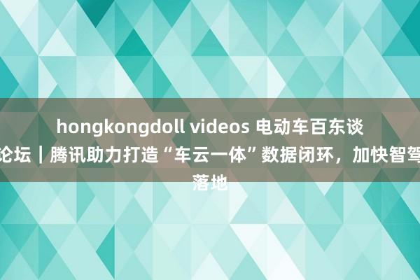 hongkongdoll videos 电动车百东谈主会论坛｜腾讯助力打造“车云一体”数据闭环，加快智驾落地