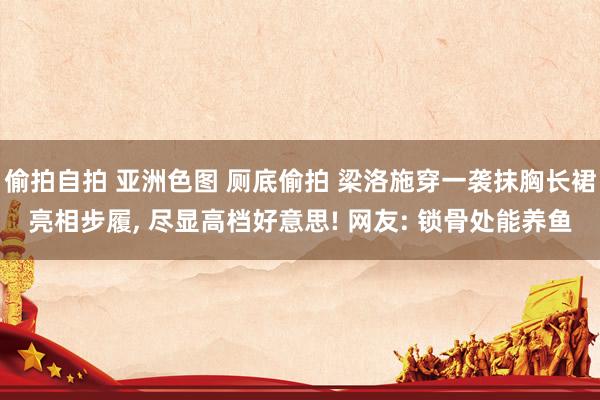 偷拍自拍 亚洲色图 厕底偷拍 梁洛施穿一袭抹胸长裙亮相步履， 尽显高档好意思! 网友: 锁骨处能养鱼