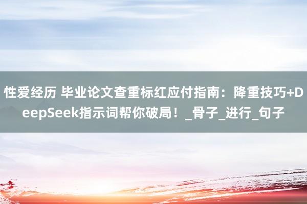 性爱经历 毕业论文查重标红应付指南：降重技巧+DeepSeek指示词帮你破局！_骨子_进行_句子