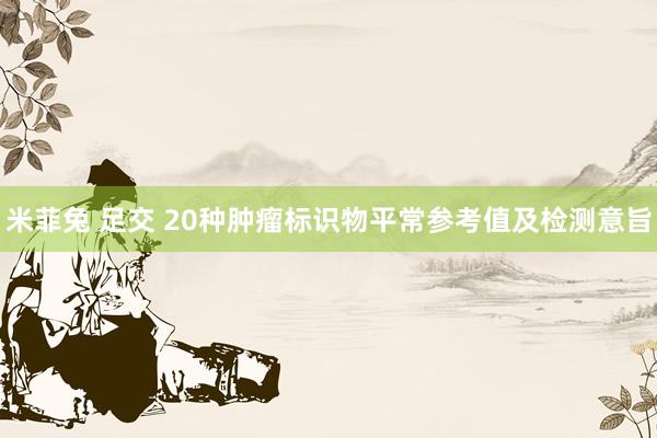 米菲兔 足交 20种肿瘤标识物平常参考值及检测意旨