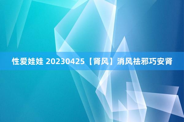 性爱娃娃 20230425【肾风】消风祛邪巧安肾