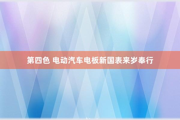 第四色 电动汽车电板新国表来岁奉行