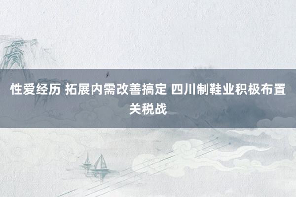 性爱经历 拓展内需改善搞定 四川制鞋业积极布置关税战