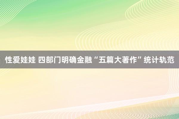 性爱娃娃 四部门明确金融“五篇大著作”统计轨范