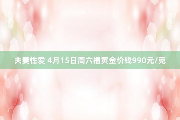 夫妻性爱 4月15日周六福黄金价钱990元/克