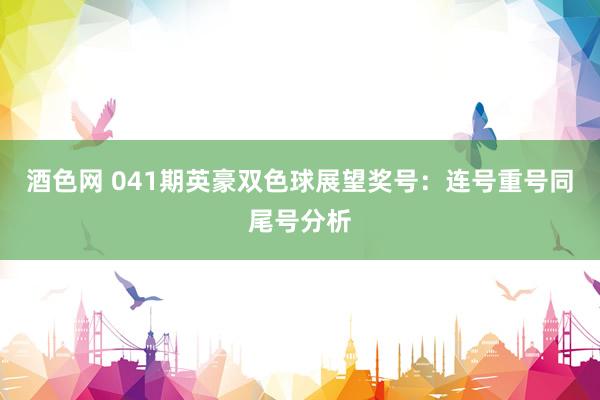 酒色网 041期英豪双色球展望奖号：连号重号同尾号分析
