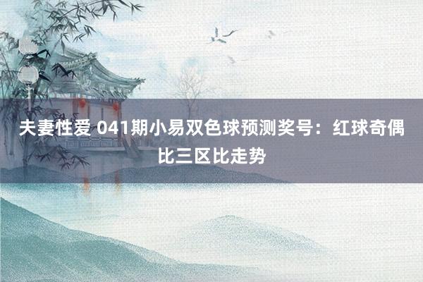 夫妻性爱 041期小易双色球预测奖号：红球奇偶比三区比走势