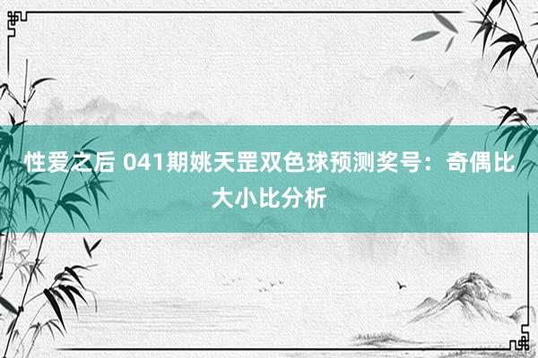 性爱之后 041期姚天罡双色球预测奖号：奇偶比大小比分析