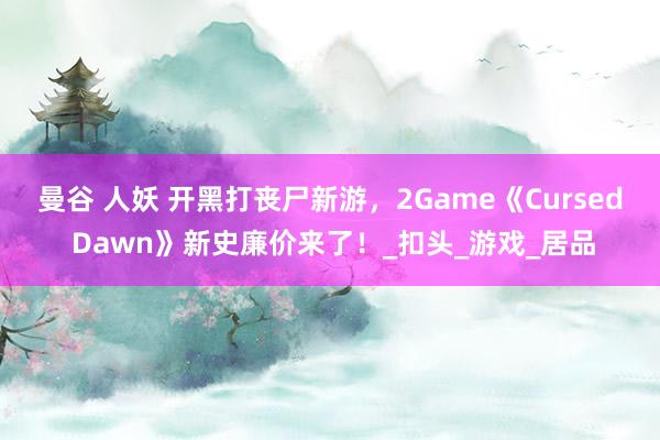 曼谷 人妖 开黑打丧尸新游，2Game《Cursed Dawn》新史廉价来了！_扣头_游戏_居品
