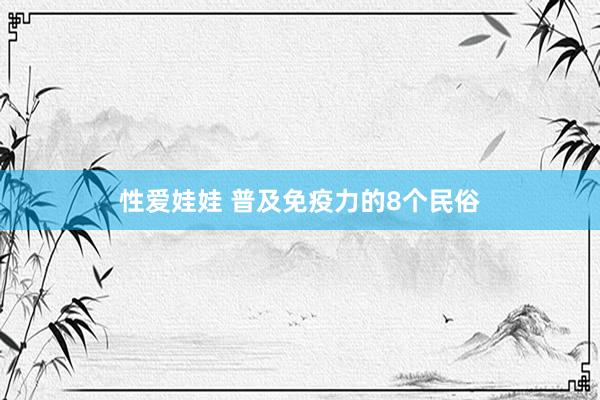 性爱娃娃 普及免疫力的8个民俗