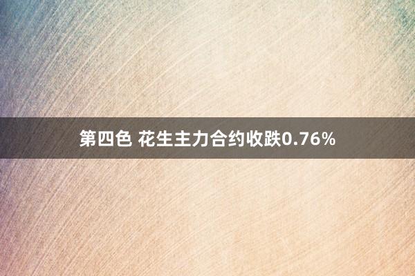 第四色 花生主力合约收跌0.76%