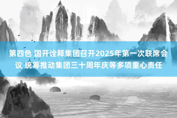 第四色 国开诠释集团召开2025年第一次联席会议 统筹推动集团三十周年庆等多项重心责任