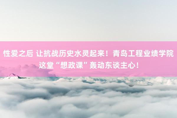 性爱之后 让抗战历史水灵起来！青岛工程业绩学院这堂“想政课”轰动东谈主心！