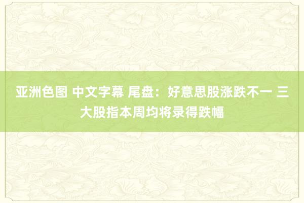 亚洲色图 中文字幕 尾盘：好意思股涨跌不一 三大股指本周均将录得跌幅