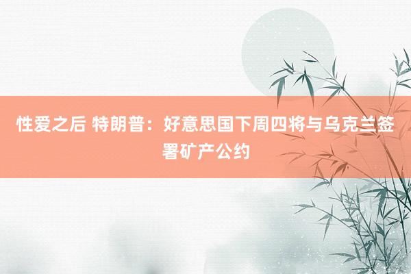 性爱之后 特朗普：好意思国下周四将与乌克兰签署矿产公约