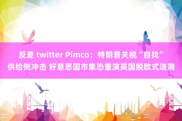 反差 twitter Pimco：特朗普关税“自找”供给侧冲击 好意思国市集恐重演英国脱欧式涟漪