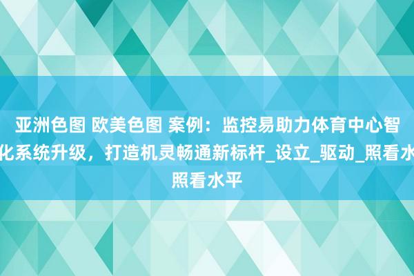 亚洲色图 欧美色图 案例：监控易助力体育中心智能化系统升级，打造机灵畅通新标杆_设立_驱动_照看水平