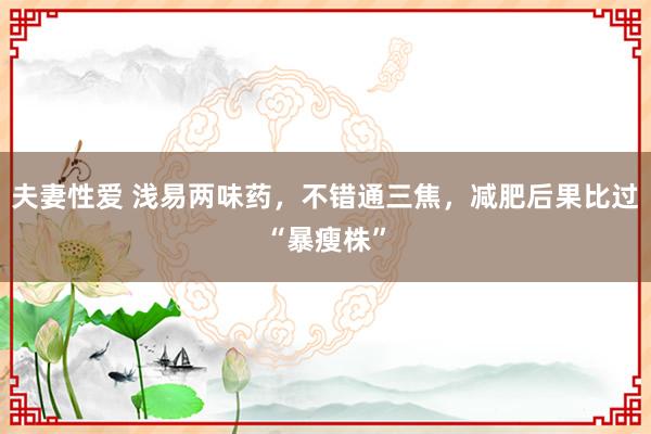 夫妻性爱 浅易两味药,不错通三焦,减肥后果比过“暴瘦株”