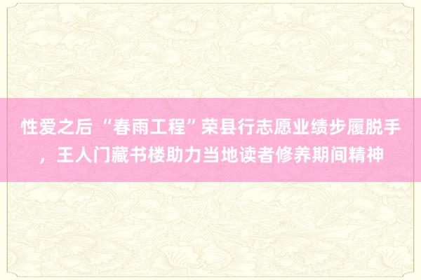 性爱之后 “春雨工程”荣县行志愿业绩步履脱手，王人门藏书楼助力当地读者修养期间精神