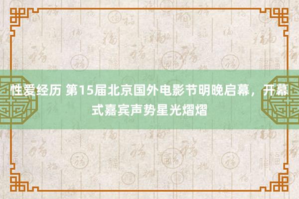 性爱经历 第15届北京国外电影节明晚启幕，开幕式嘉宾声势星光熠熠