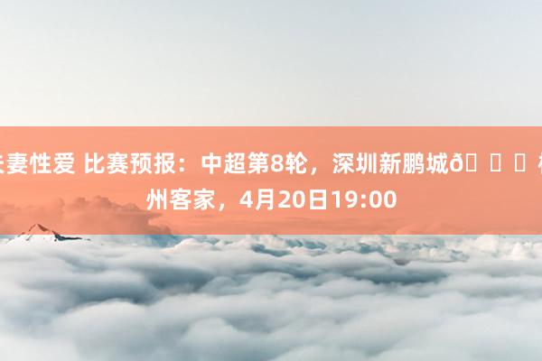 夫妻性爱 比赛预报：中超第8轮，深圳新鹏城🆚梅州客家，4月20日19:00