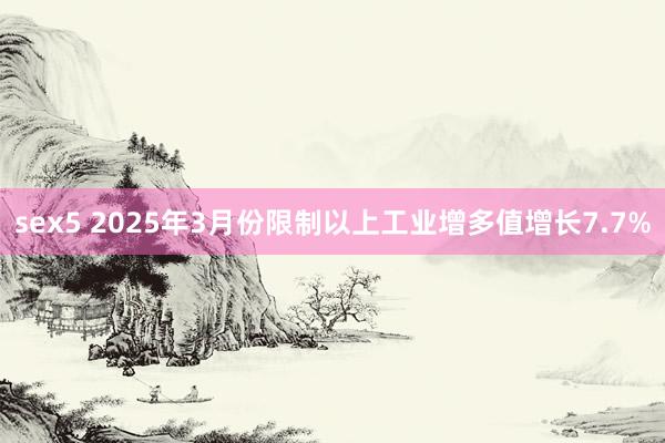 sex5 2025年3月份限制以上工业增多值增长7.7%
