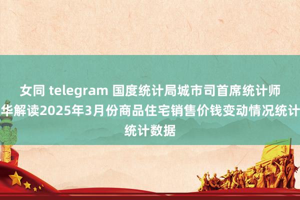 女同 telegram 国度统计局城市司首席统计师王中华解读2025年3月份商品住宅销售价钱变动情况统计数据