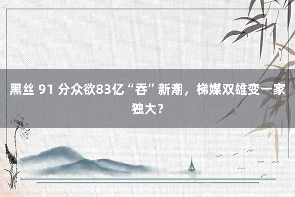 黑丝 91 分众欲83亿“吞”新潮，梯媒双雄变一家独大？