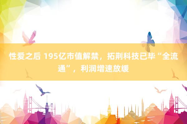性爱之后 195亿市值解禁，拓荆科技已毕“全流通”，利润增速放缓