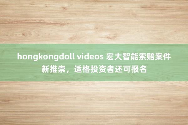 hongkongdoll videos 宏大智能索赔案件新推崇，适格投资者还可报名