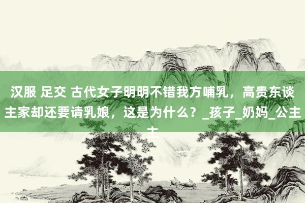 汉服 足交 古代女子明明不错我方哺乳，高贵东谈主家却还要请乳娘，这是为什么？_孩子_奶妈_公主