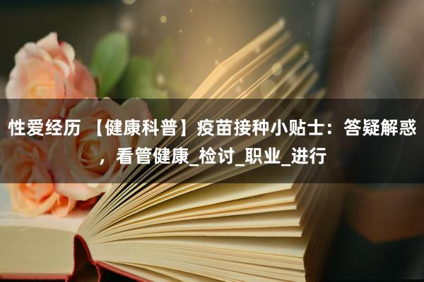 性爱经历 【健康科普】疫苗接种小贴士：答疑解惑，看管健康_检讨_职业_进行