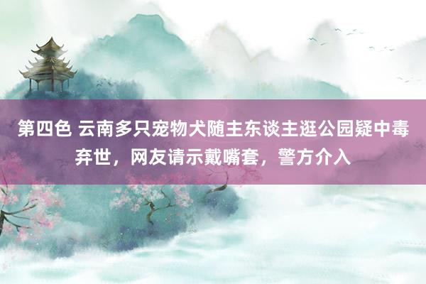 第四色 云南多只宠物犬随主东谈主逛公园疑中毒弃世，网友请示戴嘴套，警方介入