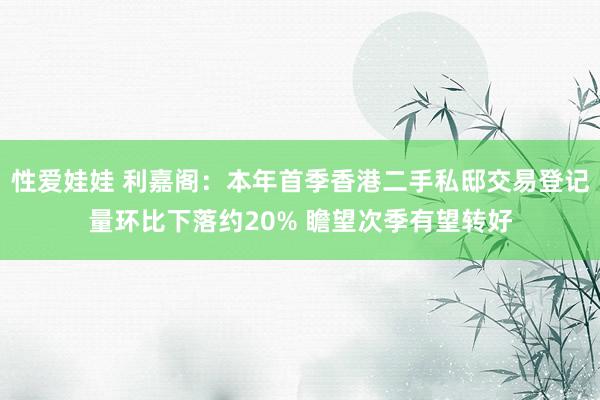 性爱娃娃 利嘉阁：本年首季香港二手私邸交易登记量环比下落约20% 瞻望次季有望转好