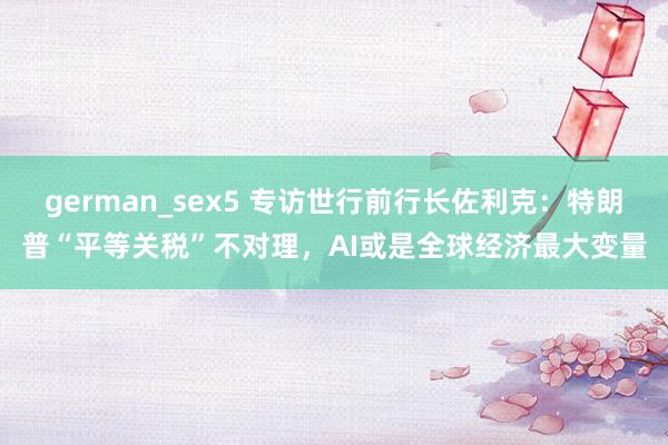 german_sex5 专访世行前行长佐利克：特朗普“平等关税”不对理，AI或是全球经济最大变量