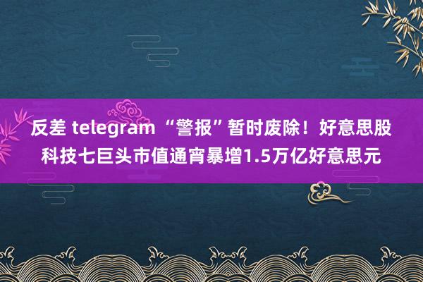 反差 telegram “警报”暂时废除！好意思股科技七巨头市值通宵暴增1.5万亿好意思元