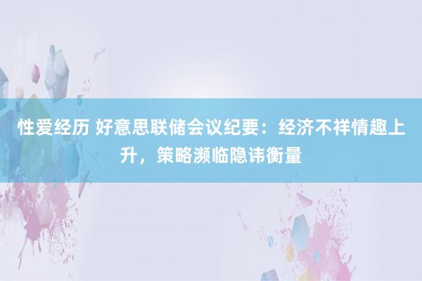 性爱经历 好意思联储会议纪要：经济不祥情趣上升，策略濒临隐讳衡量
