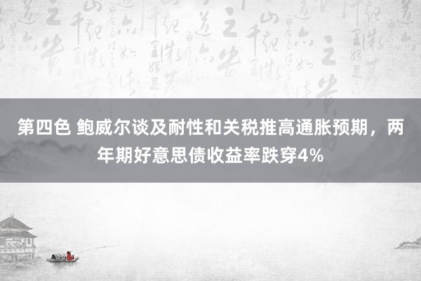 第四色 鲍威尔谈及耐性和关税推高通胀预期，两年期好意思债收益率跌穿4%