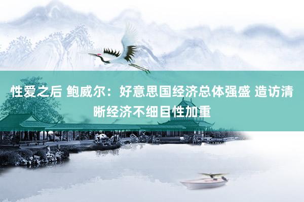 性爱之后 鲍威尔：好意思国经济总体强盛 造访清晰经济不细目性加重
