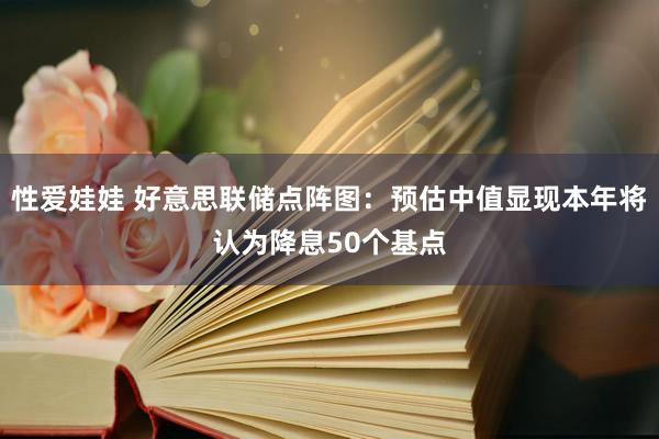 性爱娃娃 好意思联储点阵图：预估中值显现本年将认为降息50个基点