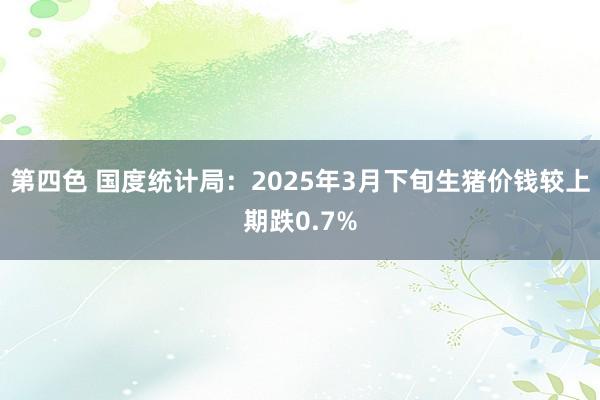 第四色 国度统计局：2025年3月下旬生猪价钱较上期跌0.7%