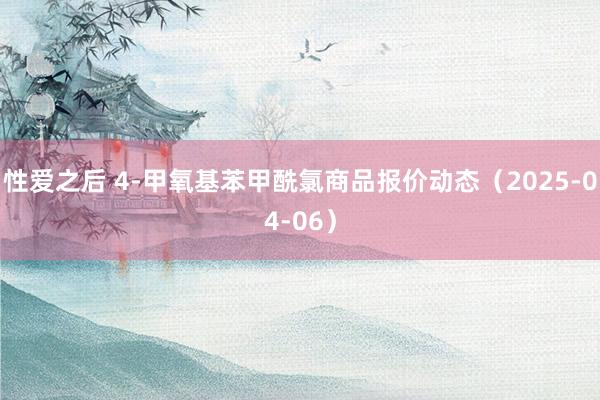 性爱之后 4-甲氧基苯甲酰氯商品报价动态（2025-04-06）